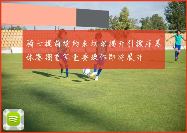 骑士提前续约米切尔揭开引援序幕休赛期首笔重要操作即将展开