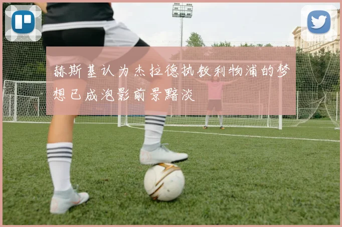 赫斯基认为杰拉德执教利物浦的梦想已成泡影前景黯淡