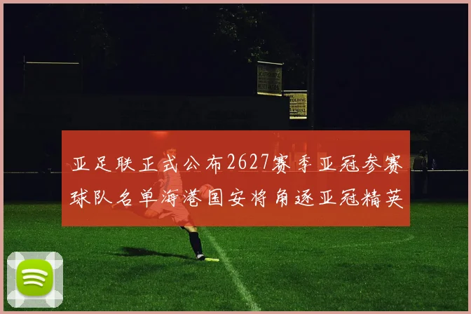 亚足联正式公布2627赛季亚冠参赛球队名单海港国安将角逐亚冠精英联赛