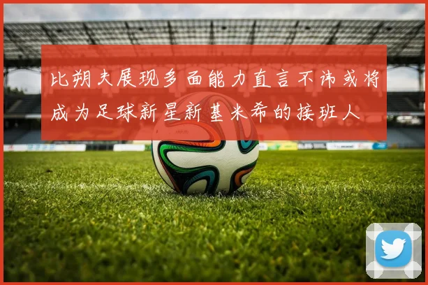 比朔夫展现多面能力直言不讳或将成为足球新星新基米希的接班人