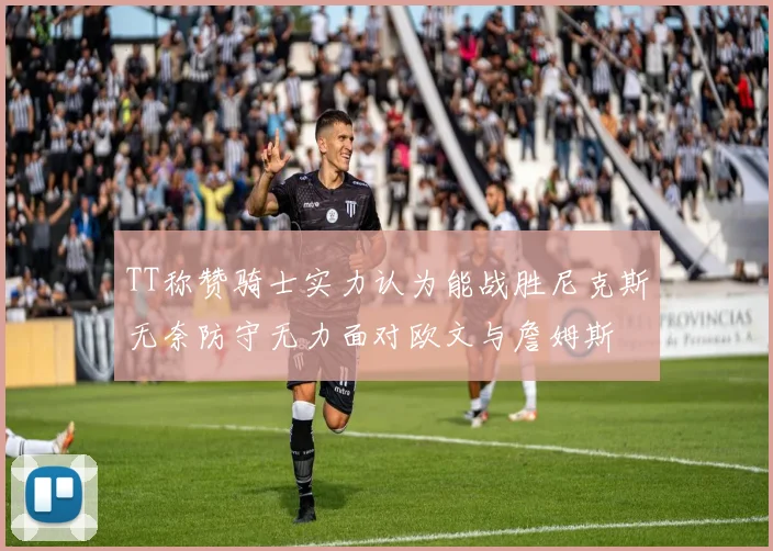 TT称赞骑士实力认为能战胜尼克斯无奈防守无力面对欧文与詹姆斯