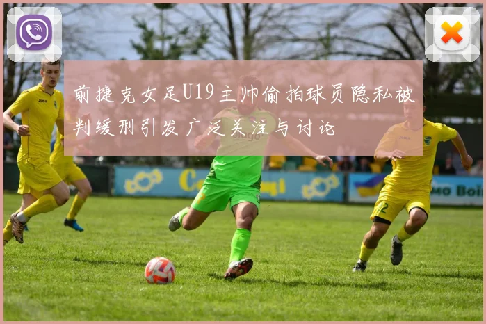 前捷克女足U19主帅偷拍球员隐私被判缓刑引发广泛关注与讨论