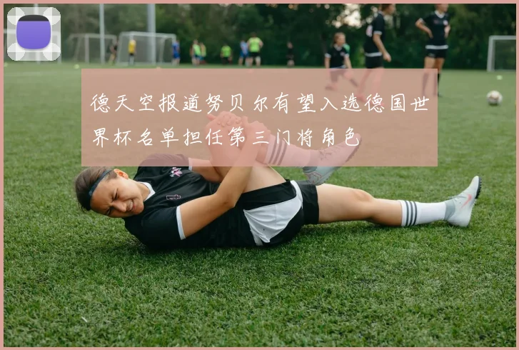 德天空报道努贝尔有望入选德国世界杯名单担任第三门将角色