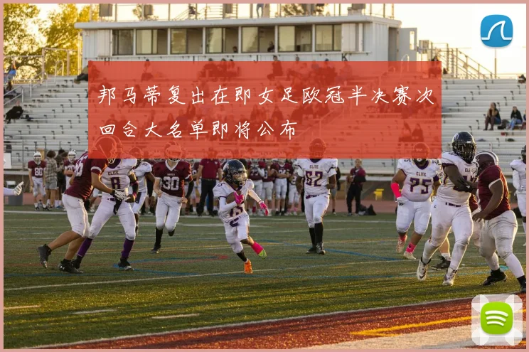 邦马蒂复出在即女足欧冠半决赛次回合大名单即将公布