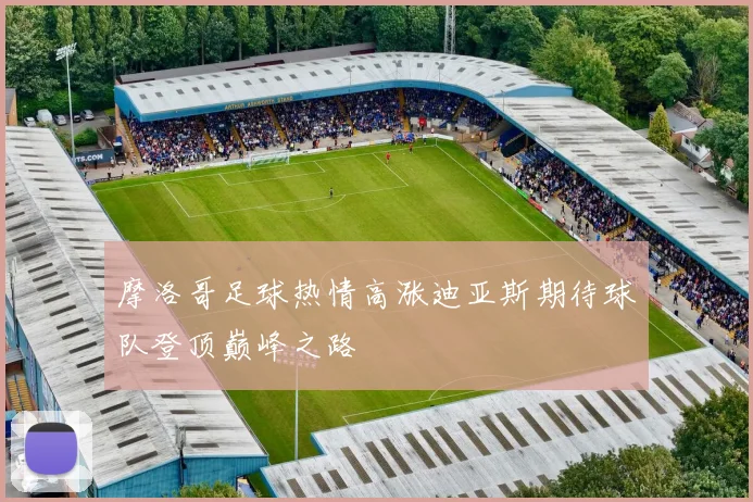 摩洛哥足球热情高涨迪亚斯期待球队登顶巅峰之路