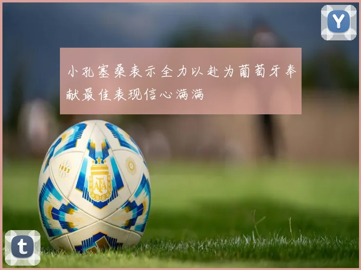 小孔塞桑表示全力以赴为葡萄牙奉献最佳表现信心满满