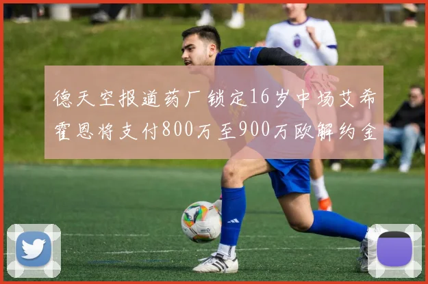 德天空报道药厂锁定16岁中场艾希霍恩将支付800万至900万欧解约金
