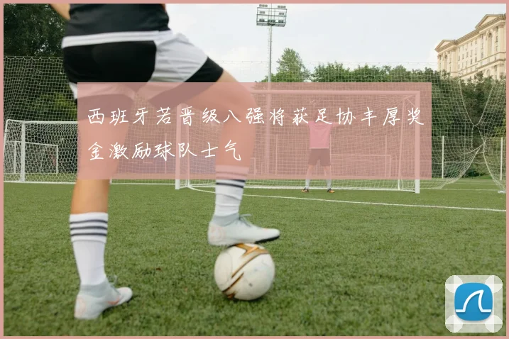 西班牙若晋级八强将获足协丰厚奖金激励球队士气
