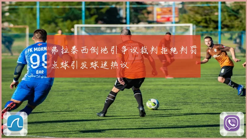 弗拉泰西倒地引争议裁判拒绝判罚点球引发球迷热议