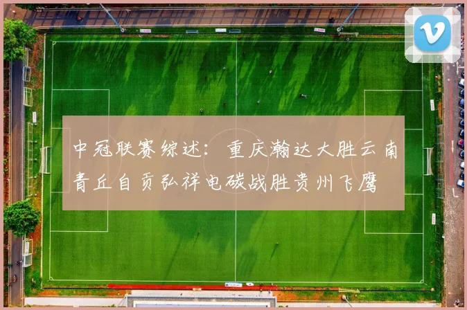 中冠联赛综述：重庆瀚达大胜云南青丘自贡弘祥电碳战胜贵州飞鹰