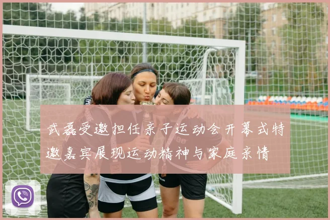 武磊受邀担任亲子运动会开幕式特邀嘉宾展现运动精神与家庭亲情