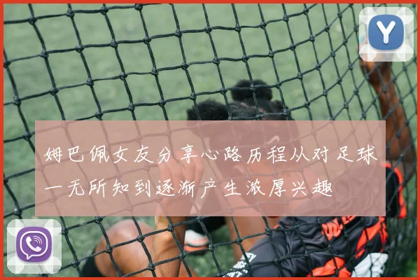 姆巴佩女友分享心路历程从对足球一无所知到逐渐产生浓厚兴趣