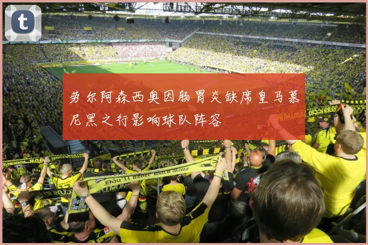 劳尔阿森西奥因肠胃炎缺席皇马慕尼黑之行影响球队阵容