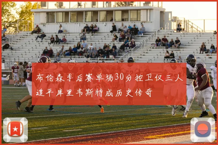 布伦森季后赛单场30分控卫仅三人追平库里韦斯特成历史传奇