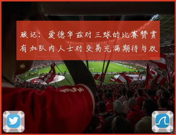 狼记：爱德华兹对三球的比赛赞赏有加队内人士对交易充满期待与欢欣