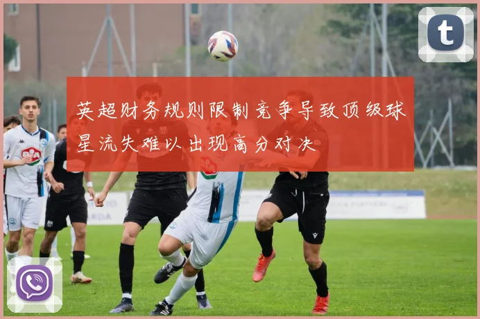 英超财务规则限制竞争导致顶级球星流失难以出现高分对决
