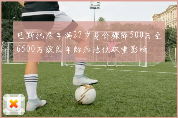 巴斯托尼年满27岁身价骤降500万至6500万欧因年龄和地位双重影响