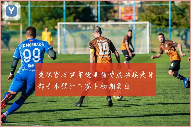 曼联官方宣布德里赫特成功接受背部手术预计下赛季初期复出