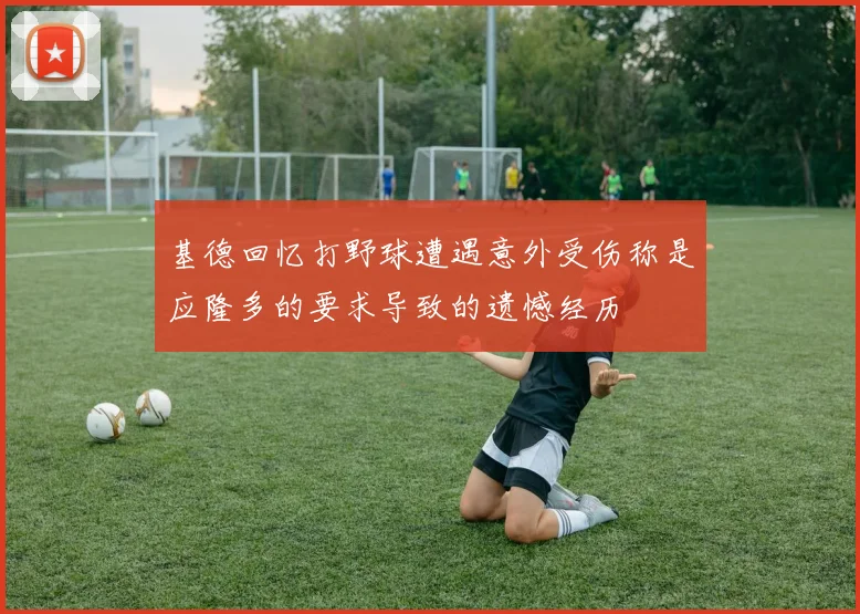 基德回忆打野球遭遇意外受伤称是应隆多的要求导致的遗憾经历
