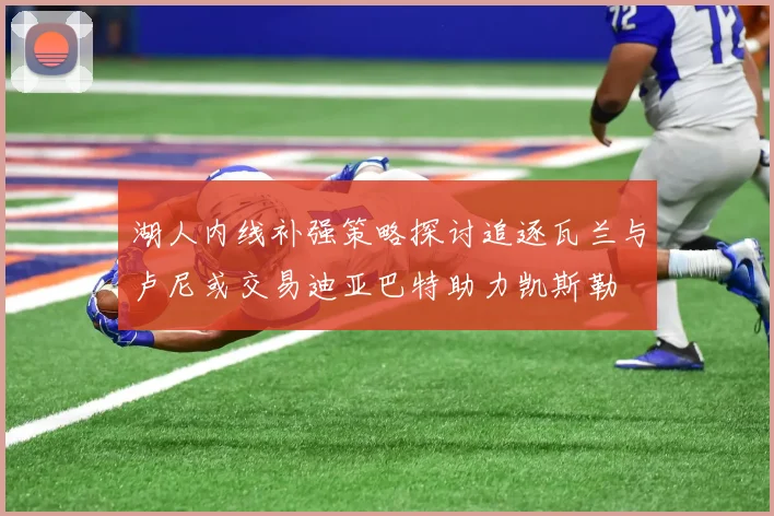 湖人内线补强策略探讨追逐瓦兰与卢尼或交易迪亚巴特助力凯斯勒