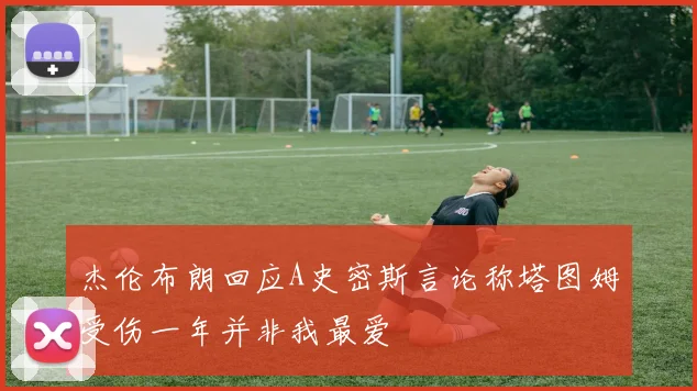 杰伦布朗回应A史密斯言论称塔图姆受伤一年并非我最爱