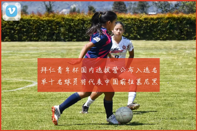 拜仁青年杯国内选拔营公布入选名单十名球员将代表中国前往慕尼黑