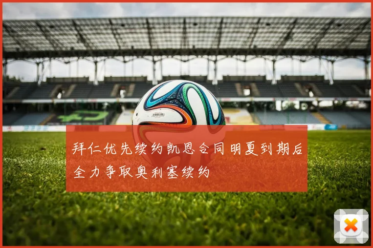 拜仁优先续约凯恩合同明夏到期后全力争取奥利塞续约