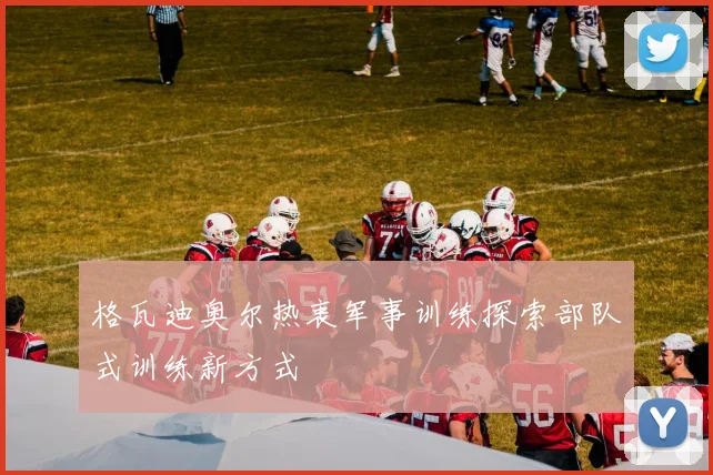 格瓦迪奥尔热衷军事训练探索部队式训练新方式