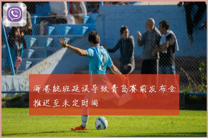 海港航班延误导致青岛赛前发布会推迟至未定时间