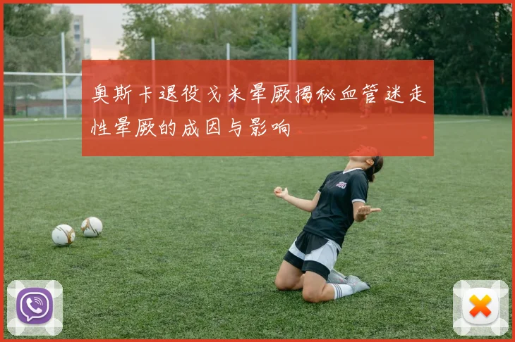 奥斯卡退役戈米晕厥揭秘血管迷走性晕厥的成因与影响