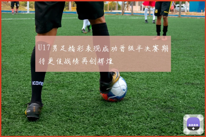 U17男足精彩表现成功晋级半决赛期待更佳战绩再创辉煌