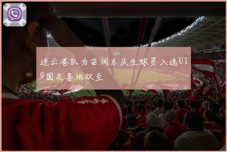 连云港队为苗润东庆生球员入选U19国足喜讯双至