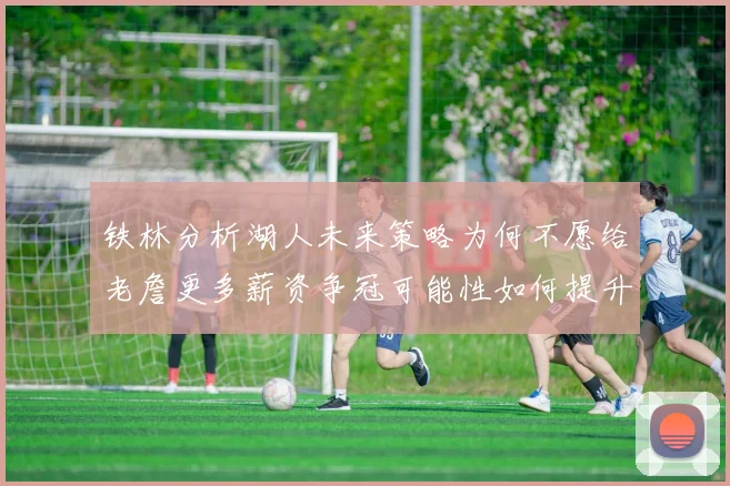 铁林分析湖人未来策略为何不愿给老詹更多薪资争冠可能性如何提升