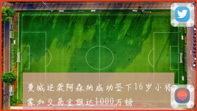 曼城逆袭阿森纳成功签下16岁小将蒙加交易金额达1000万镑