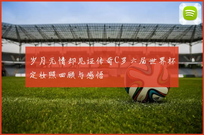 岁月无情却见证传奇C罗六届世界杯定妆照回顾与感悟